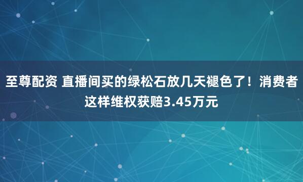 至尊配资 直播间买的绿松石放几天褪色了！消费者这样维权获赔3.45万元