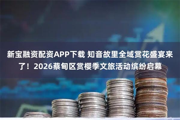 新宝融资配资APP下载 知音故里全域赏花盛宴来了！2026蔡甸区赏樱季文旅活动缤纷启幕