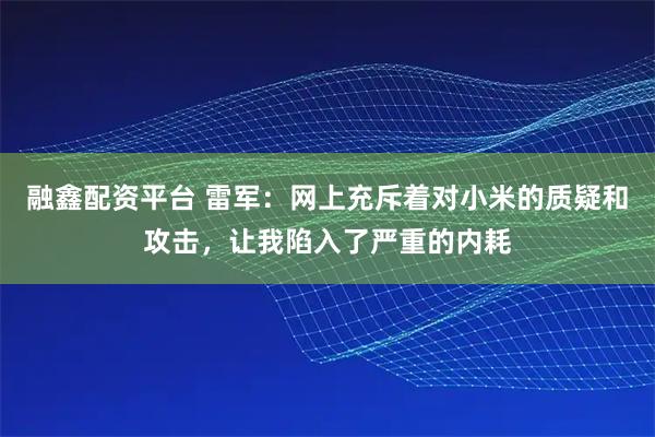 融鑫配资平台 雷军：网上充斥着对小米的质疑和攻击，让我陷入了严重的内耗