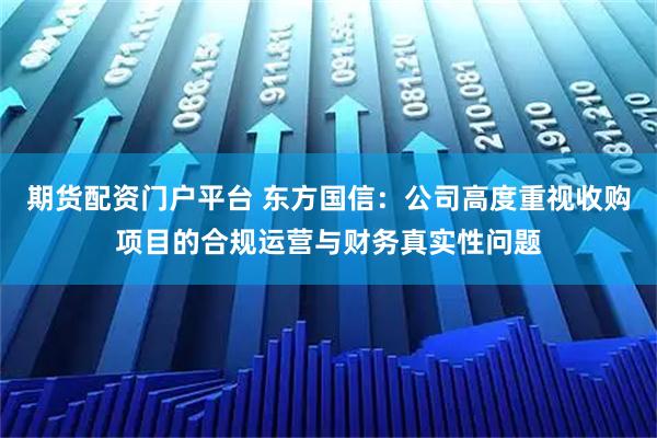 期货配资门户平台 东方国信：公司高度重视收购项目的合规运营与财务真实性问题