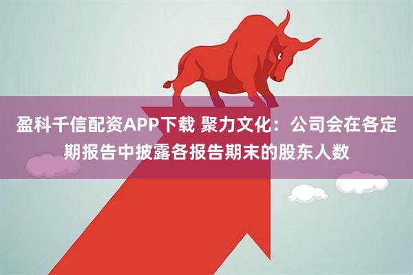 盈科千信配资APP下载 聚力文化：公司会在各定期报告中披露各报告期末的股东人数