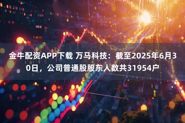 金牛配资APP下载 万马科技：截至2025年6月30日，公司普通股股东人数共31954户
