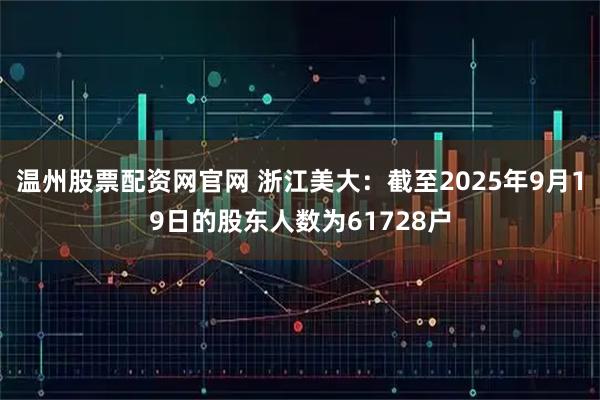 温州股票配资网官网 浙江美大：截至2025年9月19日的股东人数为61728户