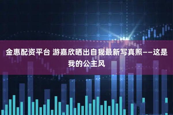 金惠配资平台 游嘉欣晒出自我最新写真照——这是我的公主风