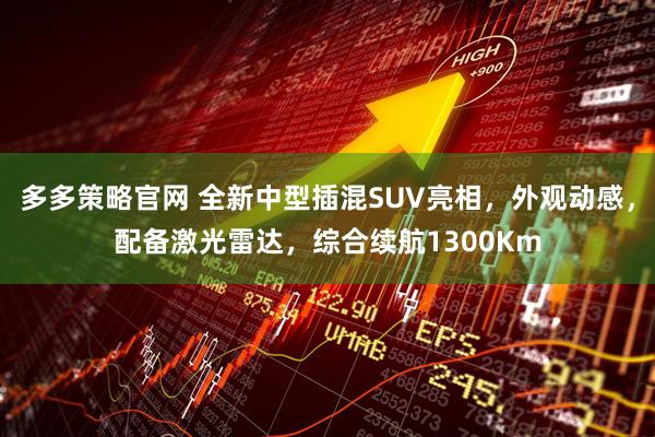 多多策略官网 全新中型插混SUV亮相，外观动感，配备激光雷达，综合续航1300Km