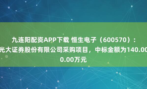 九连阳配资APP下载 恒生电子（600570）：中标光大证券股份有限公司采购项目，中标金额为140.00万元