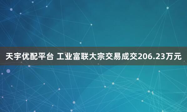 天宇优配平台 工业富联大宗交易成交206.23万元