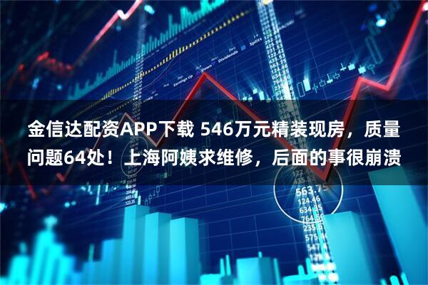 金信达配资APP下载 546万元精装现房，质量问题64处！上海阿姨求维修，后面的事很崩溃