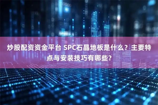 炒股配资资金平台 SPC石晶地板是什么？主要特点与安装技巧有哪些？