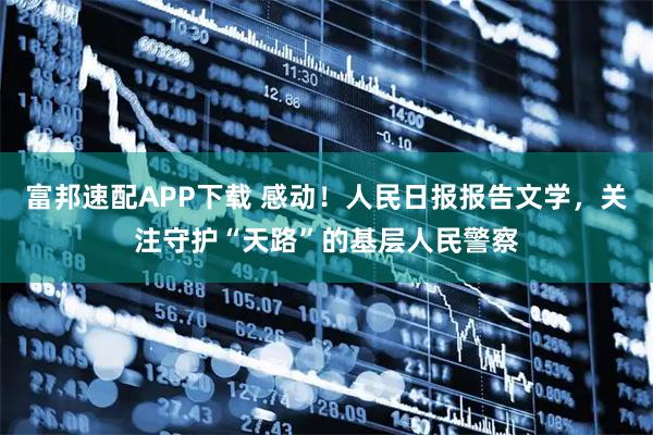 富邦速配APP下载 感动！人民日报报告文学，关注守护“天路”的基层人民警察