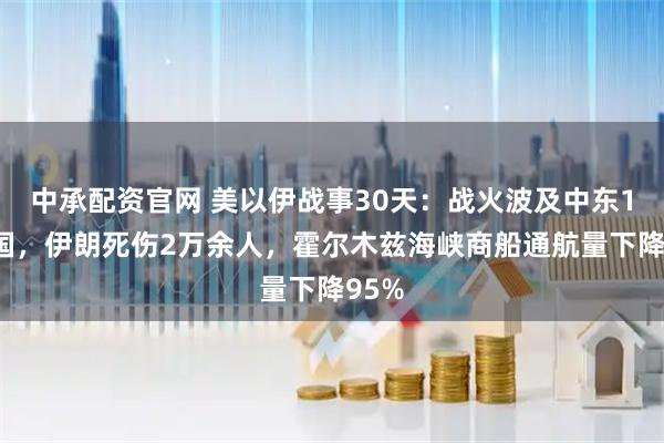 中承配资官网 美以伊战事30天：战火波及中东10余国，伊朗死伤2万余人，霍尔木兹海峡商船通航量下降95%