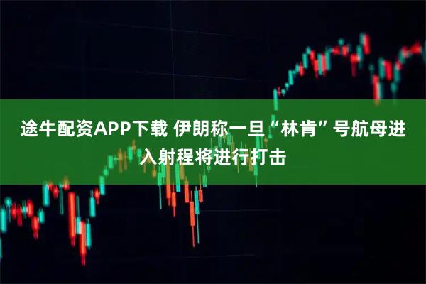 途牛配资APP下载 伊朗称一旦“林肯”号航母进入射程将进行打击