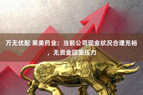 万无优配 莱美药业：当前公司现金状况合理充裕，无资金回笼压力