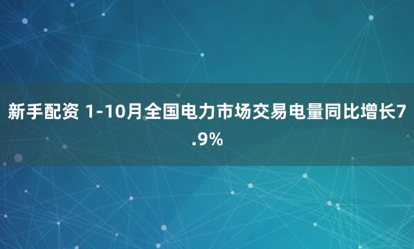 新手配资 1-10月全国电力市场交易电量同比增长7.9%