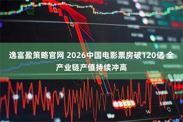 逸富盈策略官网 2026中国电影票房破120亿 全产业链产值持续冲高