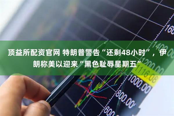 顶益所配资官网 特朗普警告“还剩48小时”,伊朗称美以迎来“黑色耻辱星期五”