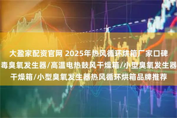 大盈家配资官网 2025年热风循环烘箱厂家口碑分析分析出炉,空间消毒臭氧发生器/高温电热鼓风干燥箱/小型臭氧发生器热风循环烘箱品牌推荐