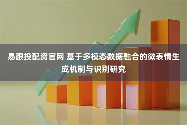 易跟投配资官网 基于多模态数据融合的微表情生成机制与识别研究