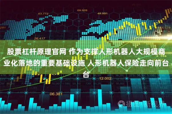 股票杠杆原理官网 作为支撑人形机器人大规模商业化落地的重要基础设施 人形机器人保险走向前台