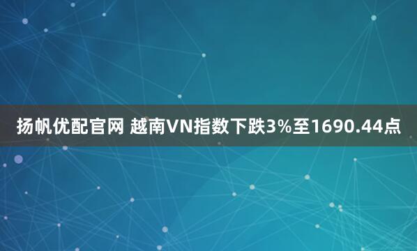 扬帆优配官网 越南VN指数下跌3%至1690.44点