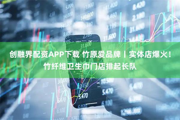创融界配资APP下载 竹原爱品牌丨实体店爆火！竹纤维卫生巾门店排起长队