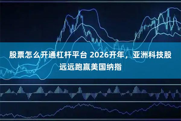 股票怎么开通杠杆平台 2026开年，亚洲科技股远远跑赢美国纳指