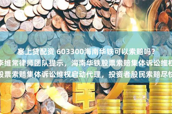 塞上贷配资 603300海南华铁可以索赔吗？广州证券维权股票索赔李维常律师团队提示，海南华铁股票索赔集体诉讼维权启动代理，投资者股民索赔尽快联系
