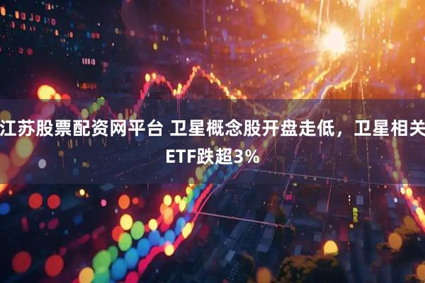江苏股票配资网平台 卫星概念股开盘走低，卫星相关ETF跌超3%