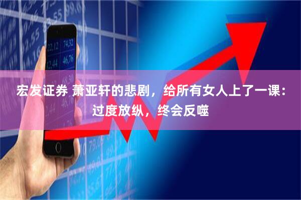 宏发证券 萧亚轩的悲剧，给所有女人上了一课：过度放纵，终会反噬