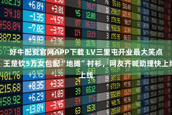 好牛配资官网APP下载 LV三里屯开业最大笑点：王楚钦5万女包配“地摊”衬衫，网友齐喊助理快上线