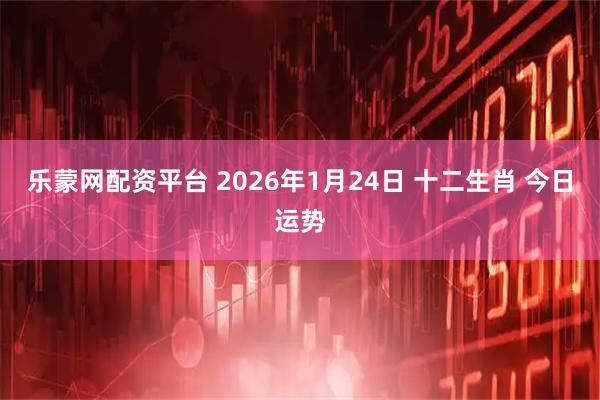 乐蒙网配资平台 2026年1月24日 十二生肖 今日运势