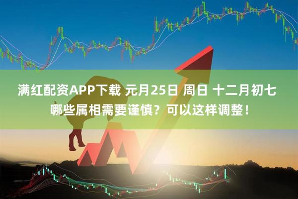 满红配资APP下载 元月25日 周日 十二月初七 哪些属相需要谨慎？可以这样调整！