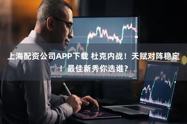 上海配资公司APP下载 杜克内战！天赋对阵稳定！最佳新秀你选谁？
