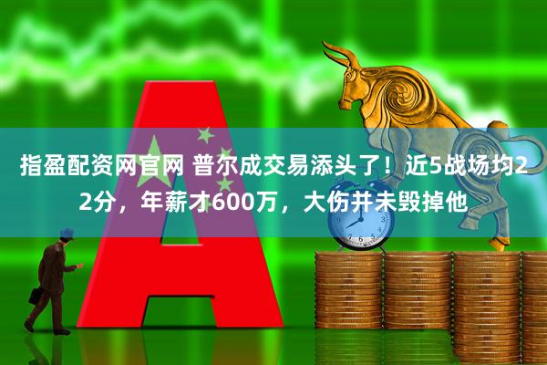 指盈配资网官网 普尔成交易添头了！近5战场均22分，年薪才600万，大伤并未毁掉他