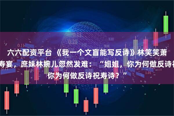六六配资平台 《我一个文盲能写反诗》林笑笑萧景珩皇帝寿宴，庶妹林婉儿忽然发难： “姐姐，你为何做反诗祝寿诗？”