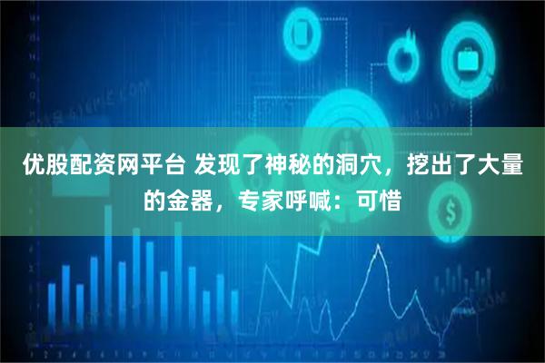 优股配资网平台 发现了神秘的洞穴，挖出了大量的金器，专家呼喊：可惜