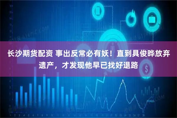 长沙期货配资 事出反常必有妖！直到具俊晔放弃遗产，才发现他早已找好退路