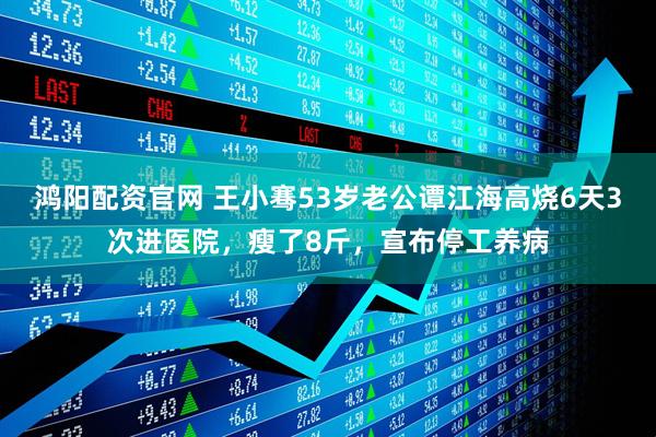 鸿阳配资官网 王小骞53岁老公谭江海高烧6天3次进医院，瘦了8斤，宣布停工养病