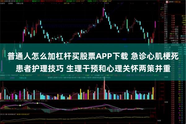 普通人怎么加杠杆买股票APP下载 急诊心肌梗死患者护理技巧 生理干预和心理关怀两策并重