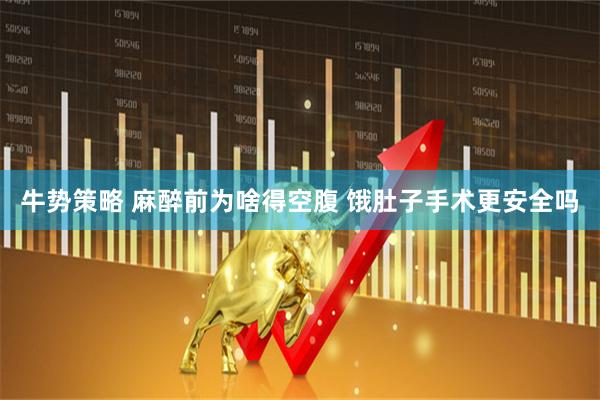 牛势策略 麻醉前为啥得空腹 饿肚子手术更安全吗