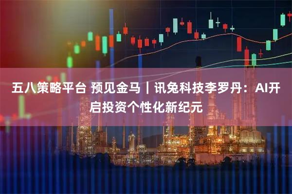 五八策略平台 预见金马｜讯兔科技李罗丹：AI开启投资个性化新纪元