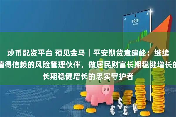 炒币配资平台 预见金马｜平安期货袁建峰：继续做实体经济值得信赖的风险管理伙伴，做居民财富长期稳健增长的忠实守护者