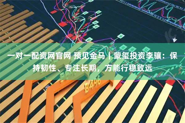 一对一配资网官网 预见金马｜蒙玺投资李骧：保持韧性、专注长期，方能行稳致远
