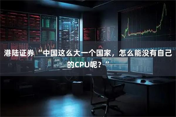 港陆证券 “中国这么大一个国家，怎么能没有自己的CPU呢？”