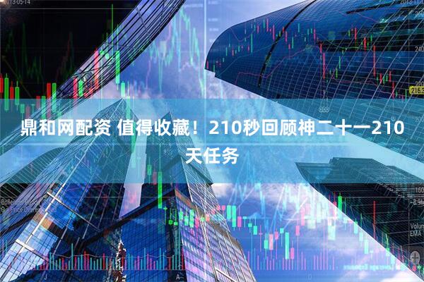 鼎和网配资 值得收藏！210秒回顾神二十一210天任务