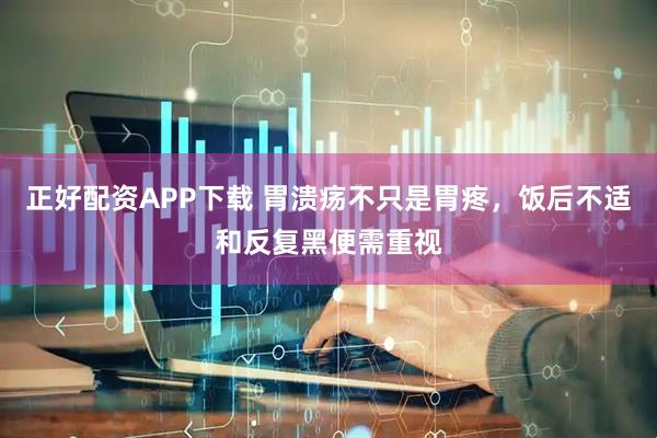 正好配资APP下载 胃溃疡不只是胃疼，饭后不适和反复黑便需重视