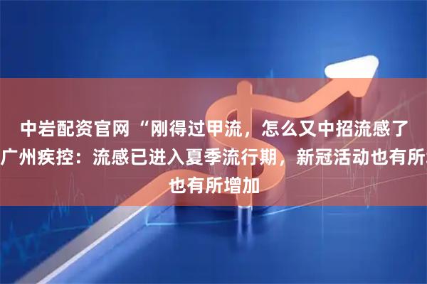 中岩配资官网 “刚得过甲流，怎么又中招流感了”？广州疾控：流感已进入夏季流行期，新冠活动也有所增加