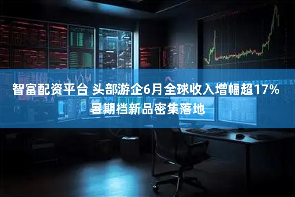 智富配资平台 头部游企6月全球收入增幅超17% 暑期档新品密集落地