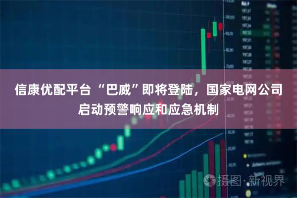 信康优配平台 “巴威”即将登陆，国家电网公司启动预警响应和应急机制