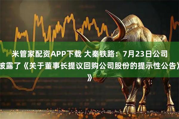 米管家配资APP下载 大秦铁路：7月23日公司披露了《关于董事长提议回购公司股份的提示性公告》